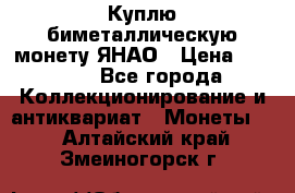 Куплю биметаллическую монету ЯНАО › Цена ­ 6 000 - Все города Коллекционирование и антиквариат » Монеты   . Алтайский край,Змеиногорск г.